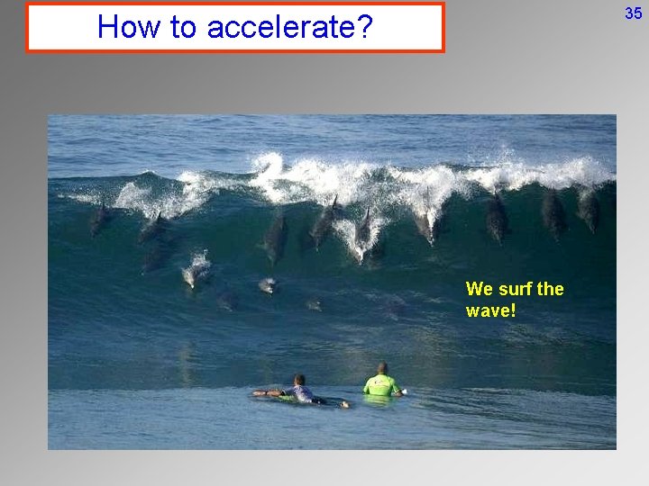35 How to accelerate? We surf the wave! 