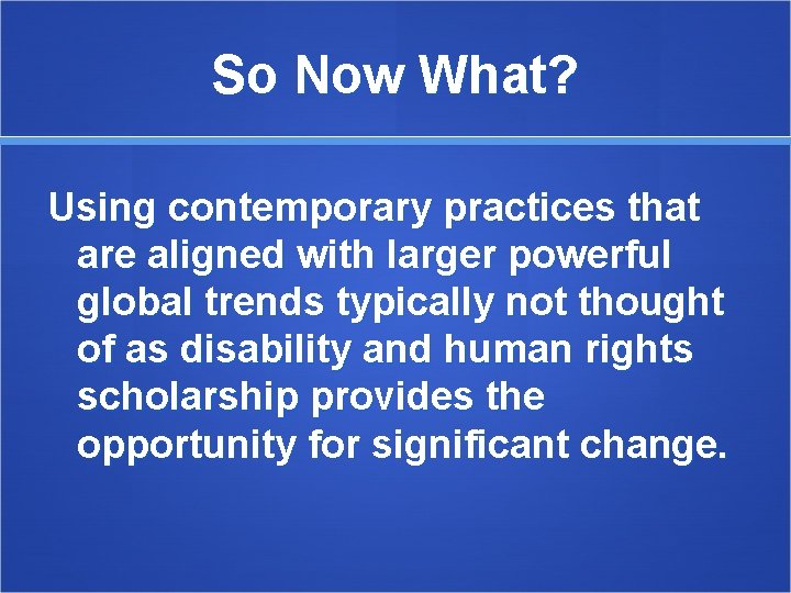 So Now What? Using contemporary practices that are aligned with larger powerful global trends