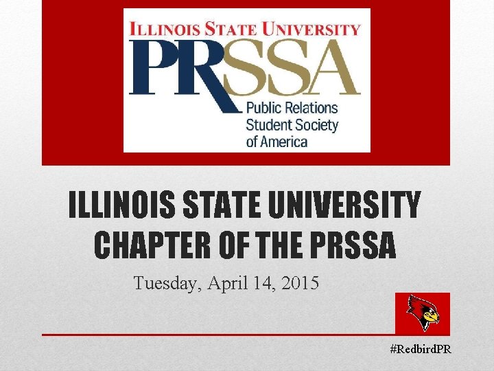 ILLINOIS STATE UNIVERSITY CHAPTER OF THE PRSSA Tuesday, April 14, 2015 #Redbird. PR 