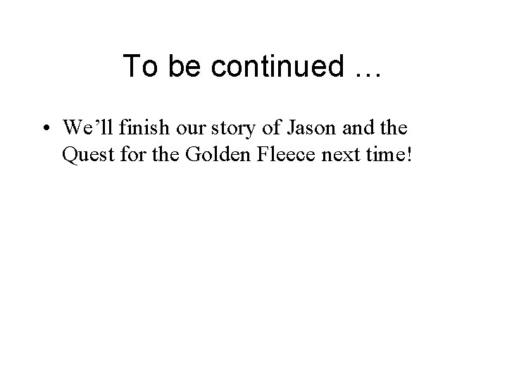 To be continued … • We’ll finish our story of Jason and the Quest