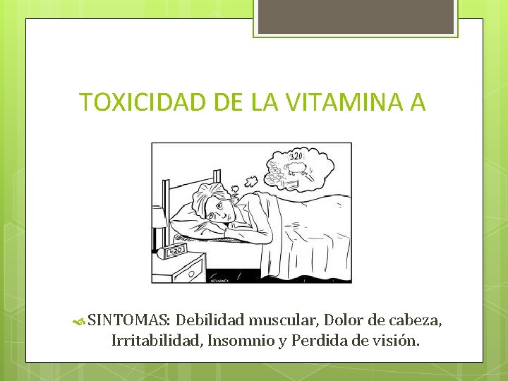 TOXICIDAD DE LA VITAMINA A SINTOMAS: Debilidad muscular, Dolor de cabeza, Irritabilidad, Insomnio y