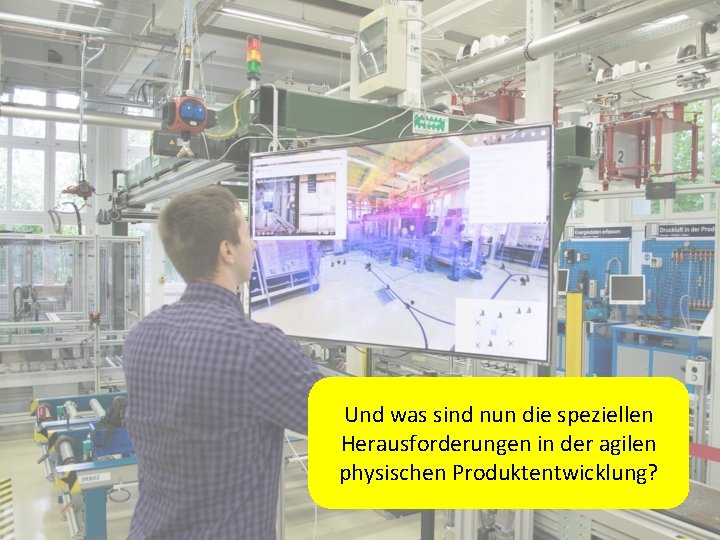 Und was sind nun die speziellen Herausforderungen in der agilen physischen Produktentwicklung? 