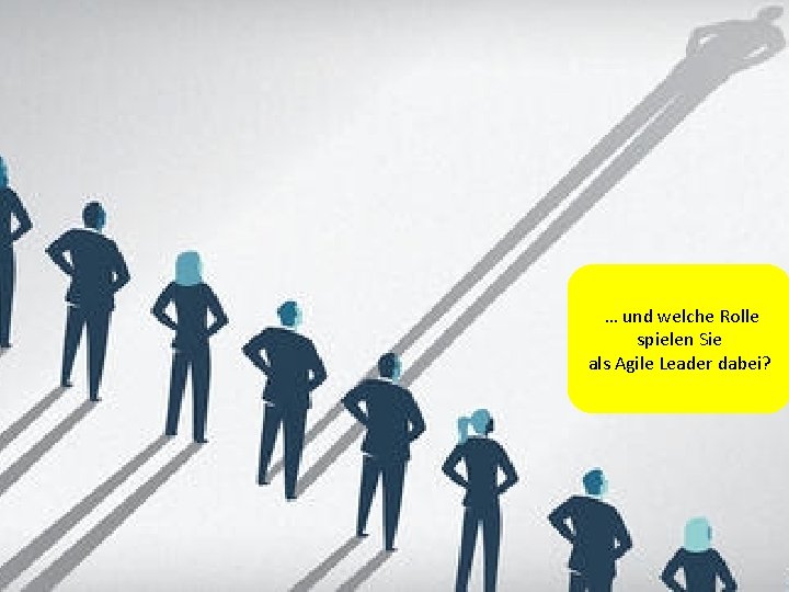 … und welche Rolle spielen Sie als Agile Leader dabei? 