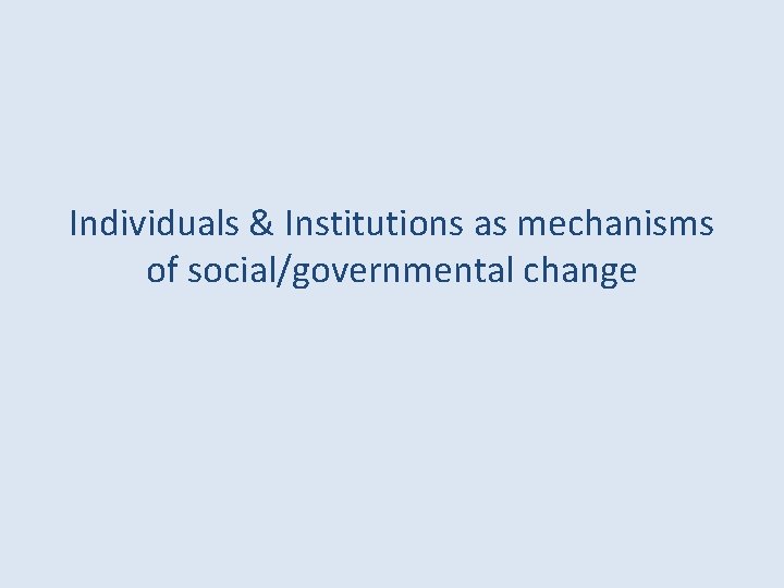 Individuals & Institutions as mechanisms of social/governmental change Individuals & Institutions as mechanisms of social/governmental change