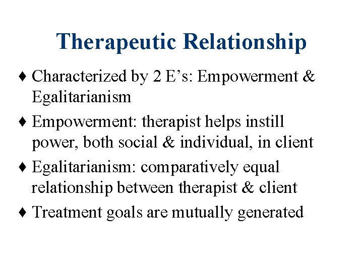 Therapeutic Relationship ♦ Characterized by 2 E’s: Empowerment & Egalitarianism ♦ Empowerment: therapist helps