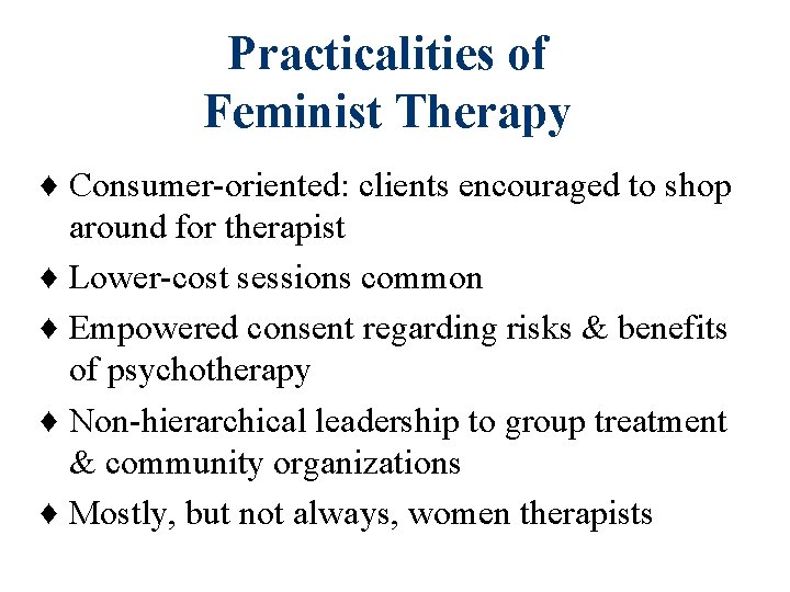 Practicalities of Feminist Therapy ♦ Consumer-oriented: clients encouraged to shop around for therapist ♦ Practicalities of Feminist Therapy ♦ Consumer-oriented: clients encouraged to shop around for therapist ♦