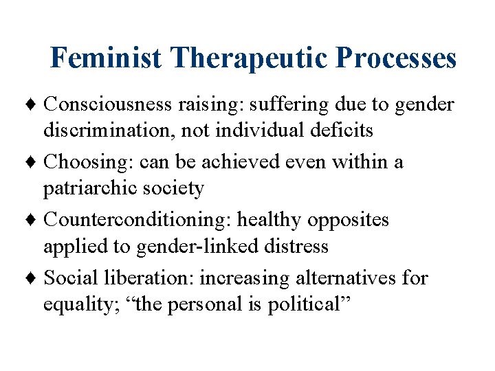 Feminist Therapeutic Processes ♦ Consciousness raising: suffering due to gender discrimination, not individual deficits