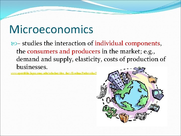 Microeconomics – studies the interaction of individual components, the consumers and producers in the