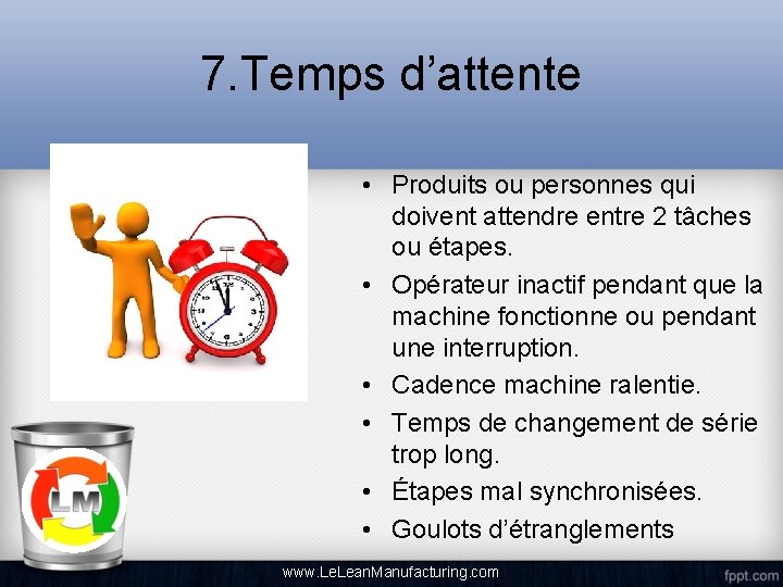 7. Temps d’attente • Produits ou personnes qui doivent attendre entre 2 tâches ou