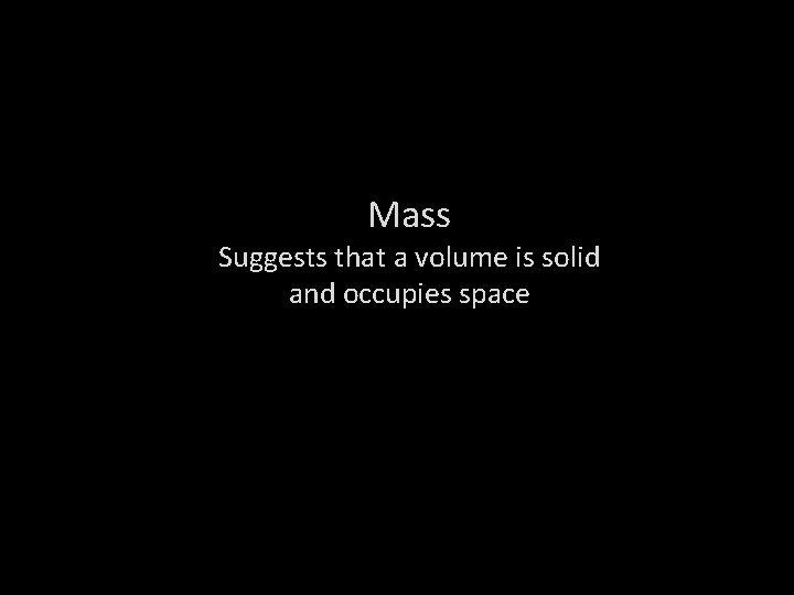 Mass Suggests that a volume is solid and occupies space 