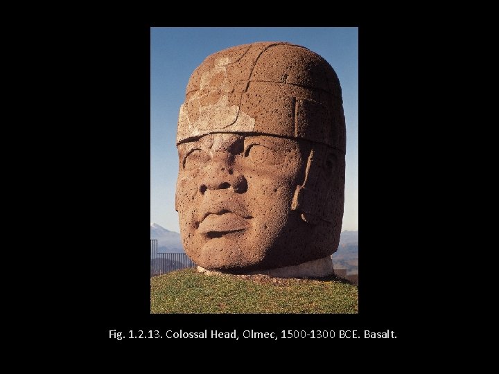 Fig. 1. 2. 13. Colossal Head, Olmec, 1500 -1300 BCE. Basalt. 