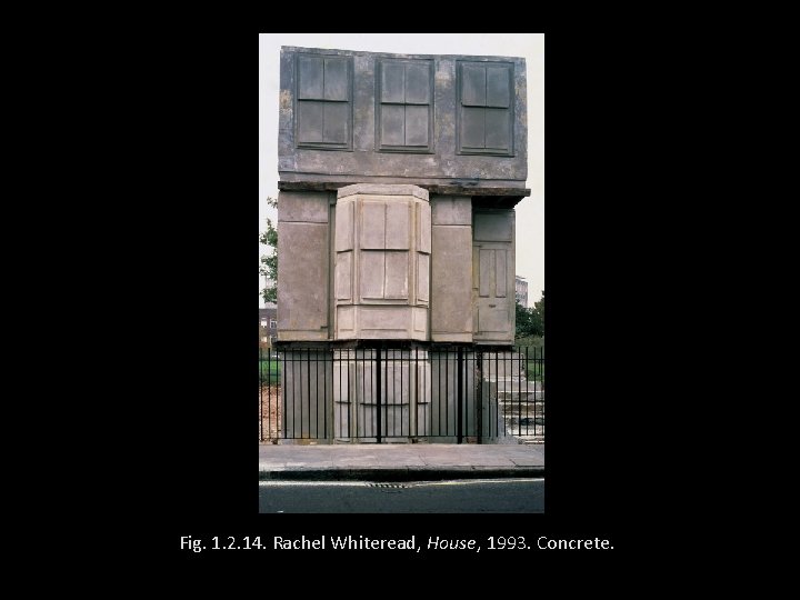 Fig. 1. 2. 14. Rachel Whiteread, House, 1993. Concrete. 
