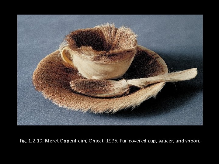 Fig. 1. 2. 19. Méret Oppenheim, Object, 1936. Fur-covered cup, saucer, and spoon. 