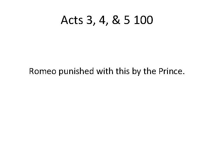 Acts 3, 4, & 5 100 Romeo punished with this by the Prince. 