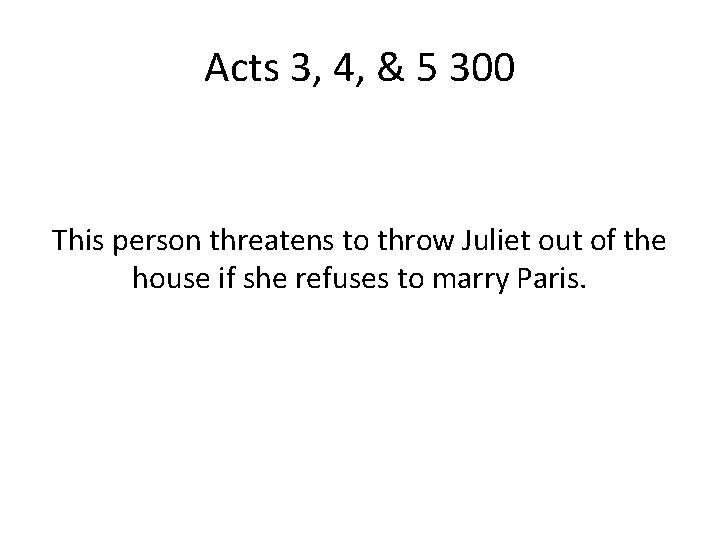 Acts 3, 4, & 5 300 This person threatens to throw Juliet out of
