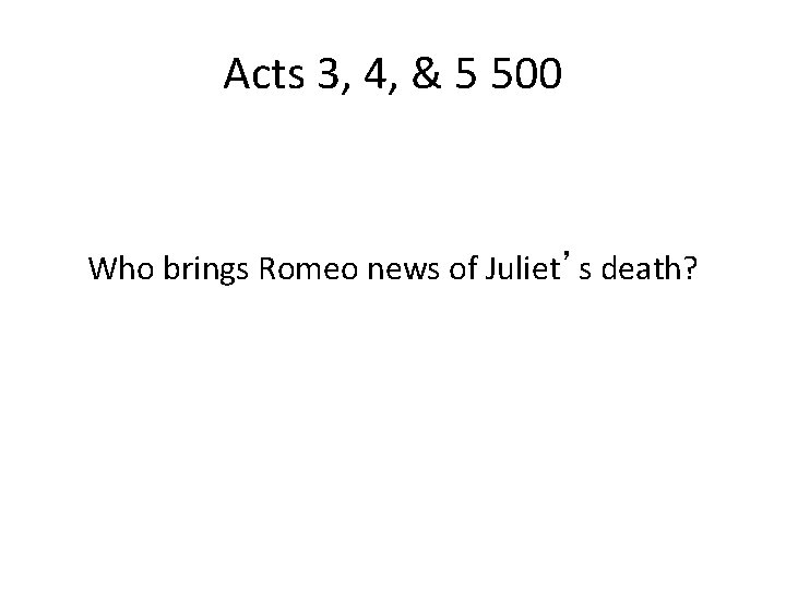 Acts 3, 4, & 5 500 Who brings Romeo news of Juliet’s death? 