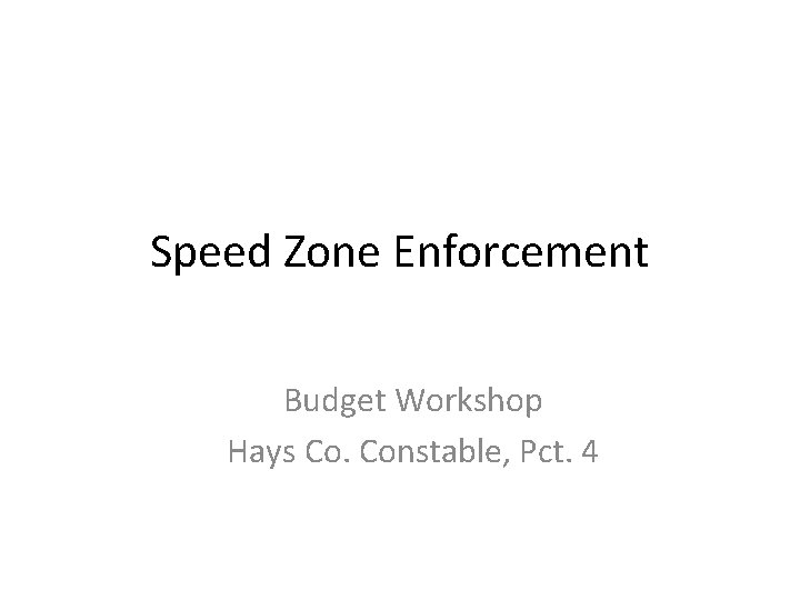 Speed Zone Enforcement Budget Workshop Hays Co. Constable, Pct. 4 