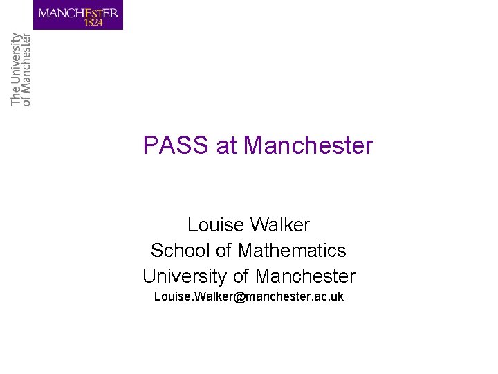 PASS at Manchester Louise Walker School of Mathematics University of Manchester Louise. Walker@manchester. ac.