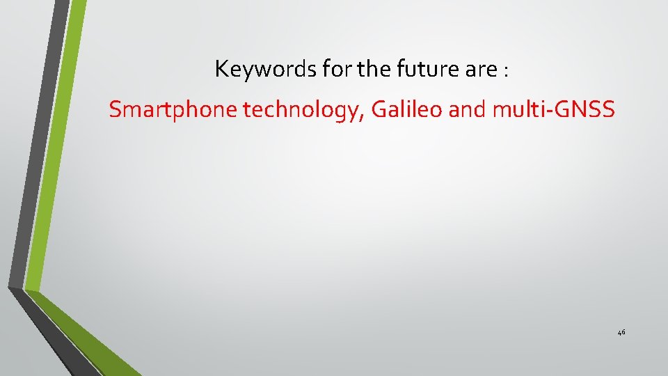 Keywords for the future are : Smartphone technology, Galileo and multi-GNSS 46 
