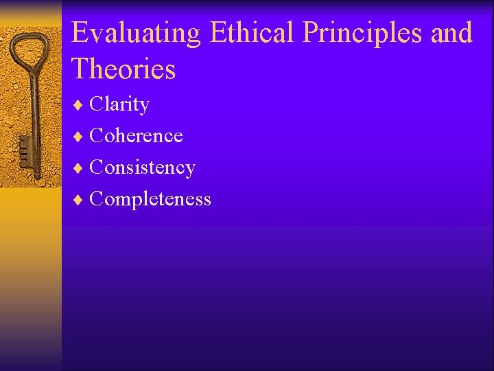 Evaluating Ethical Principles and Theories ¨ Clarity ¨ Coherence ¨ Consistency ¨ Completeness 