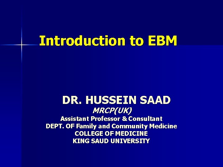 Introduction to EBM DR. HUSSEIN SAAD MRCP(UK) Assistant Professor & Consultant DEPT. OF Family