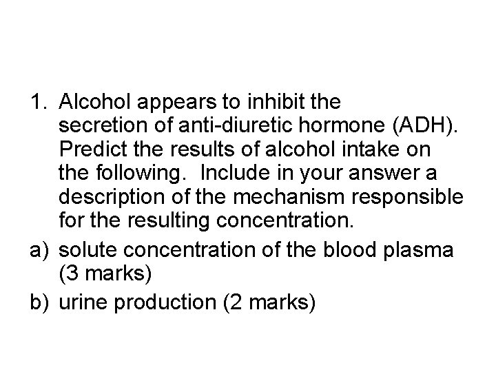 1. Alcohol appears to inhibit the secretion of anti-diuretic hormone (ADH). Predict the results