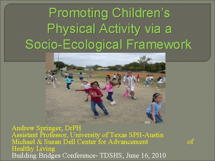 Promoting Children’s Physical Activity via a Socio-Ecological Framework Andrew Springer, Dr. PH Assistant Professor,
