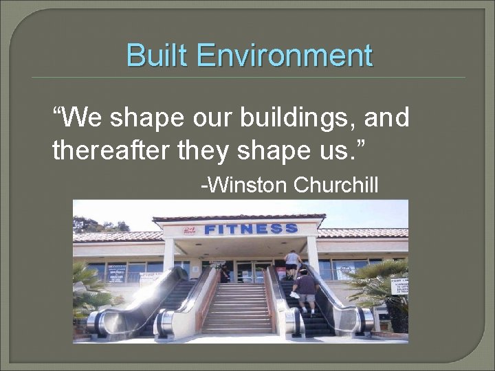 Built Environment “We shape our buildings, and thereafter they shape us. ” -Winston Churchill