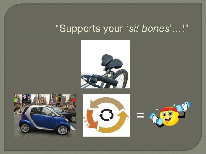 “Supports your ‘sit bones’…!” = 