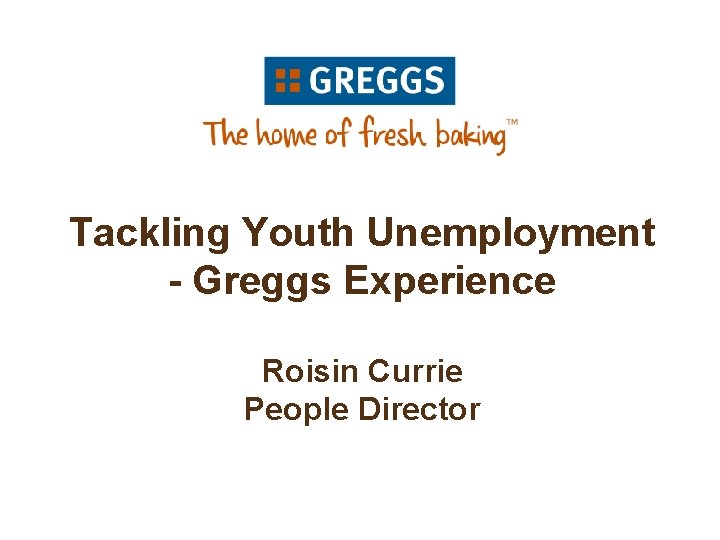 Tackling Youth Unemployment - Greggs Experience Roisin Currie People Director 