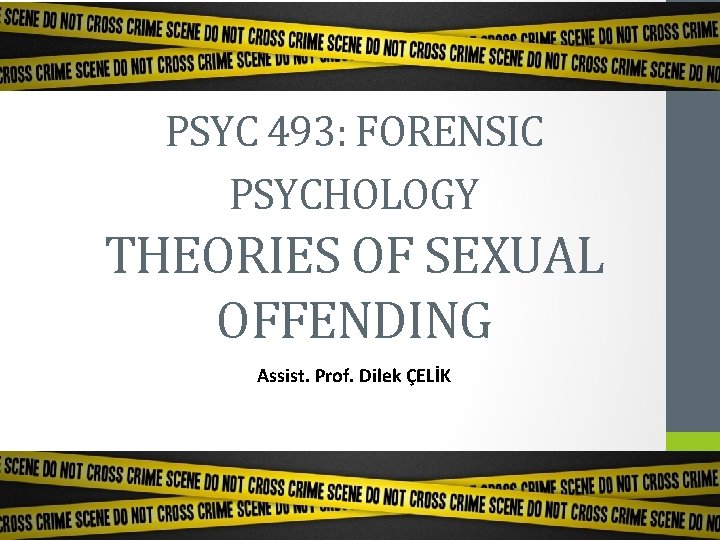 PSYC 493: FORENSIC PSYCHOLOGY THEORIES OF SEXUAL OFFENDING Assist. Prof. Dilek ÇELİK 