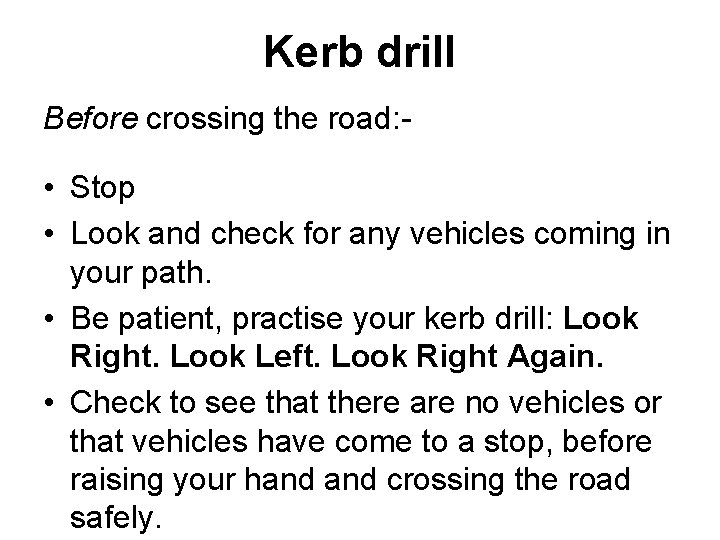 Kerb drill Before crossing the road: - • Stop • Look and check for