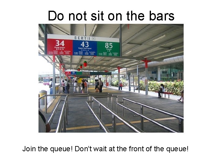 Do not sit on the bars Join the queue! Don’t wait at the front