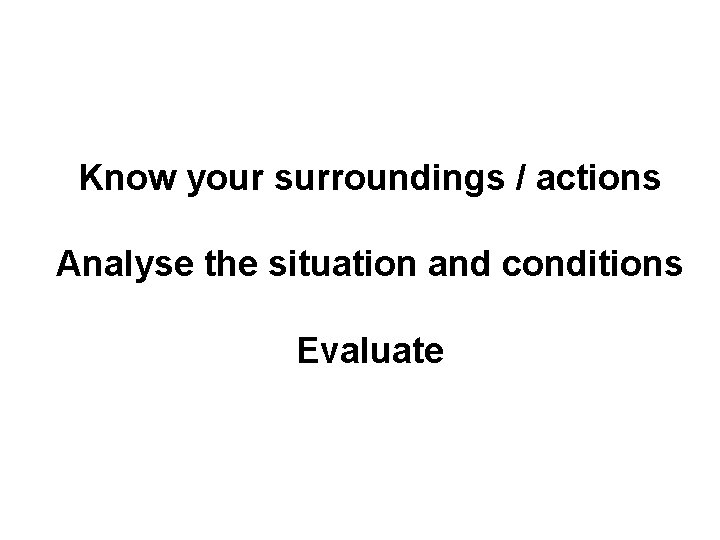 Know your surroundings / actions Analyse the situation and conditions Evaluate 