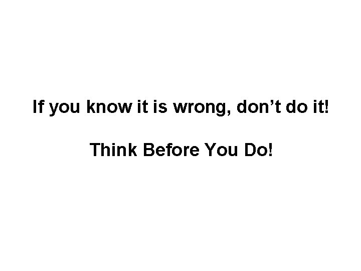 If you know it is wrong, don’t do it! Think Before You Do! 