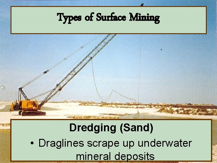 Types of Surface Mining Dredging (Sand) • Draglines scrape up underwater mineral deposits 