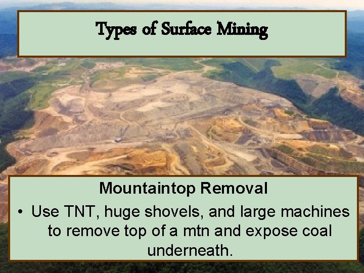 Types of Surface Mining Mountaintop Removal • Use TNT, huge shovels, and large machines