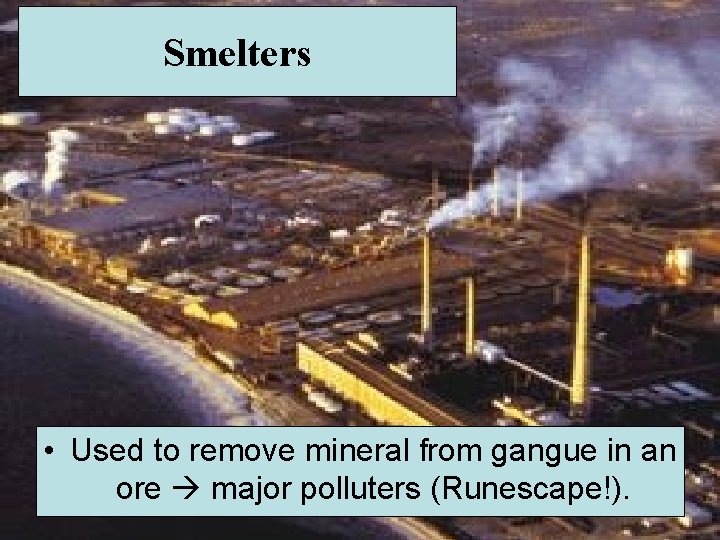 Smelters • Used to remove mineral from gangue in an ore major polluters (Runescape!).