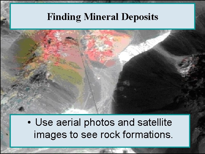 Finding Mineral Deposits • Use aerial photos and satellite images to see rock formations.