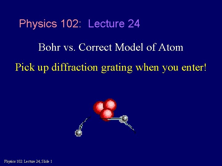 Physics 102: Lecture 24 Bohr vs. Correct Model of Atom Pick up diffraction grating