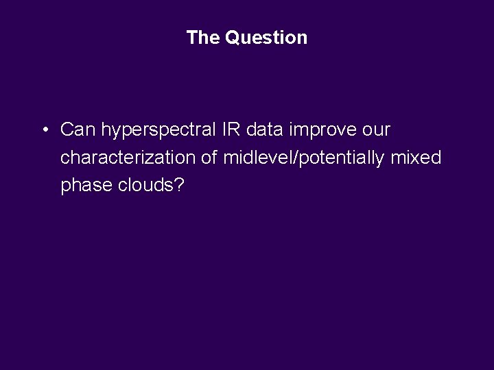 The Question • Can hyperspectral IR data improve our characterization of midlevel/potentially mixed phase The Question • Can hyperspectral IR data improve our characterization of midlevel/potentially mixed phase