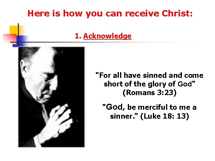 Here is how you can receive Christ: 1. Acknowledge "For all have sinned and