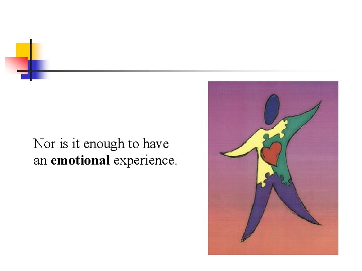 Nor is it enough to have an emotional experience. 