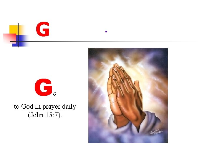G G o to God in prayer daily (John 15: 7). 