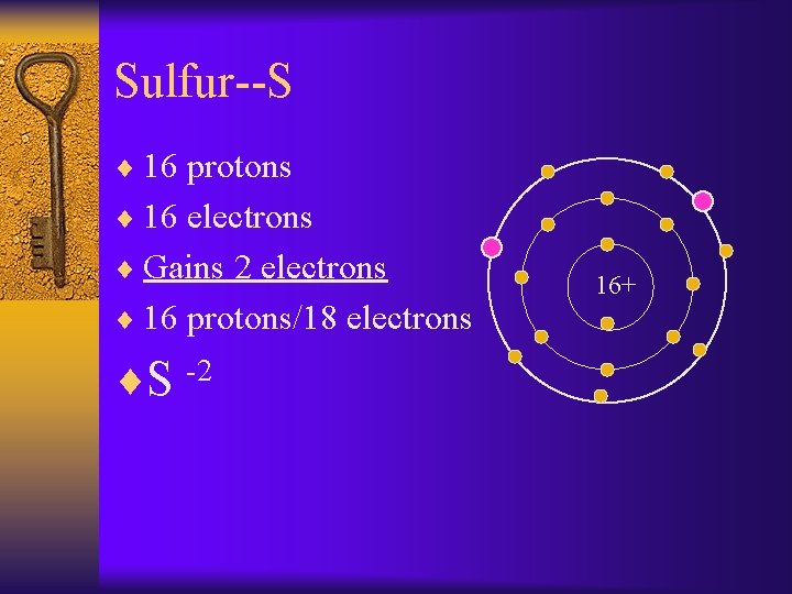 Sulfur--S ¨ 16 protons ¨ 16 electrons ¨ Gains 2 electrons ¨ 16 protons/18