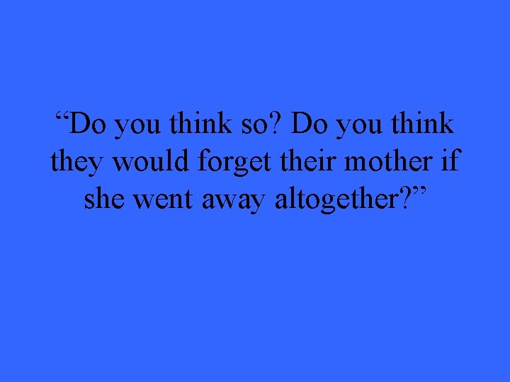 “Do you think so? Do you think they would forget their mother if she “Do you think so? Do you think they would forget their mother if she