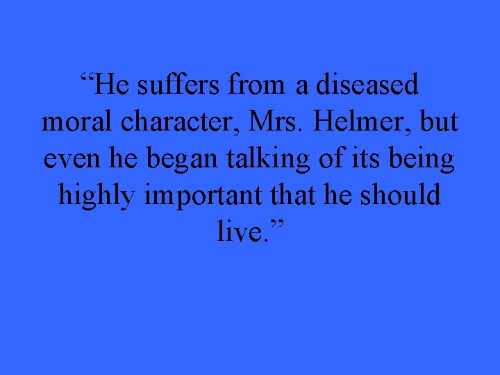 “He suffers from a diseased moral character, Mrs. Helmer, but even he began talking