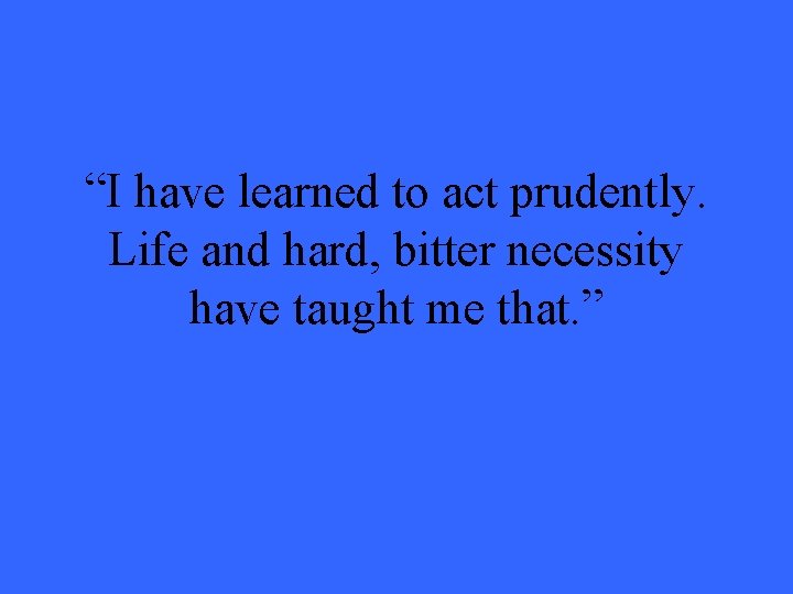 “I have learned to act prudently. Life and hard, bitter necessity have taught me