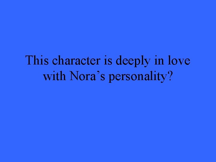 This character is deeply in love with Nora’s personality? 