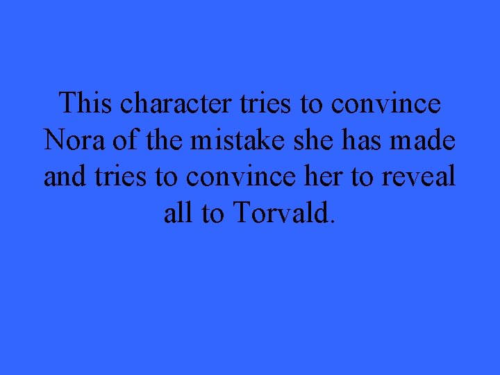 This character tries to convince Nora of the mistake she has made and tries This character tries to convince Nora of the mistake she has made and tries